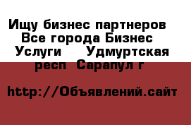 Ищу бизнес партнеров - Все города Бизнес » Услуги   . Удмуртская респ.,Сарапул г.